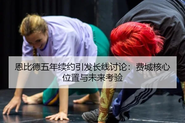 恩比德五年续约引发长线讨论：费城核心位置与未来考验